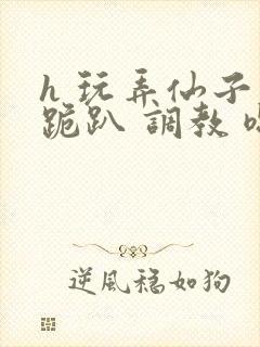 h 玩弄仙子 跪趴 调教 嗯啊