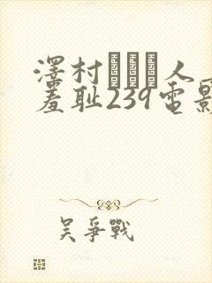 泽村レイコ人妻羞耻239电影