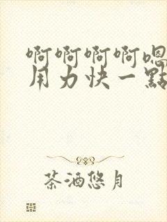 啊啊啊啊嗯嗯嗯用力快一点好大嗯嗯