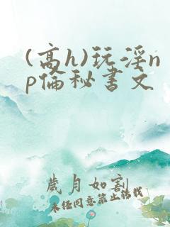 (高h)玩淫np伦秘书文