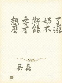 想要断奶了,怎么才能不涨奶