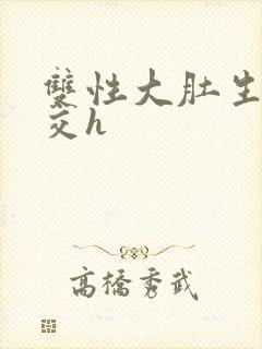 双性大肚生子孕交h