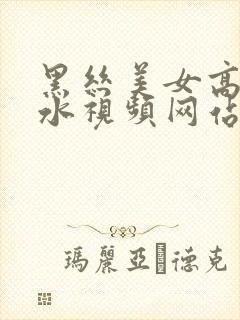 黑丝美女高潮喷水视频网站