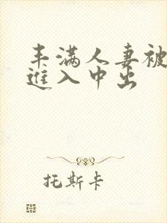 丰满人妻被猛烈进入中出