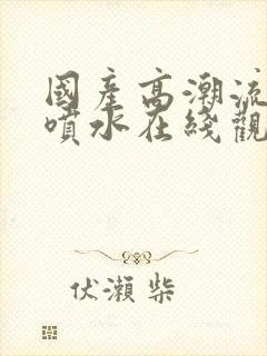 国产高潮流白浆喷水在线观看网站