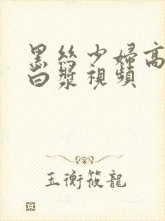 黑丝少妇高潮喷白浆视频