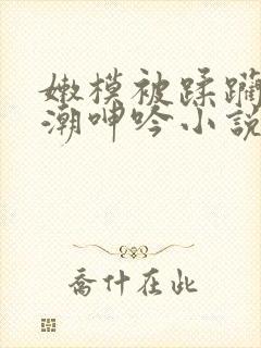 嫩模被蹂躏到高潮呻吟小说