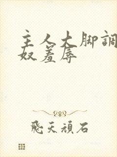 主人大脚调教贱奴羞辱