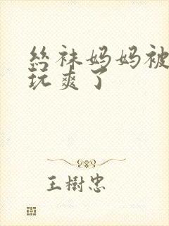 丝袜妈妈被老头玩爽了