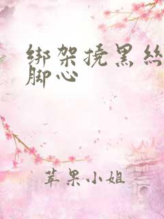 绑架挠黑丝美女脚心