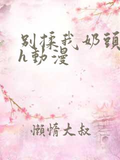 别揉我奶头啊嗯h动漫