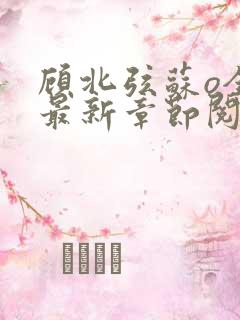 顾北弦苏o全文最新章节阅读