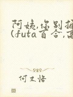 阿姨,你别捅了(futa百合,高h,1v1)