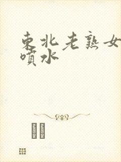 东北老熟女高潮喷水