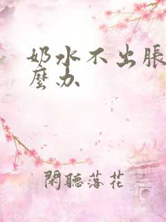 奶水不出胀痛怎么办