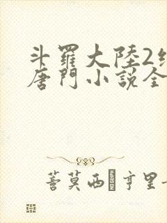 斗罗大陆2绝世唐门小说全文免费阅读