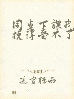 同桌下课我下面摸得受不了