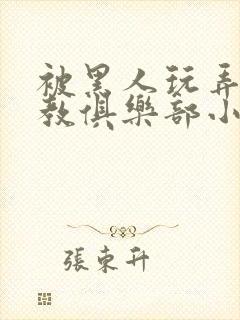 被黑人玩弄h调教俱乐部小说