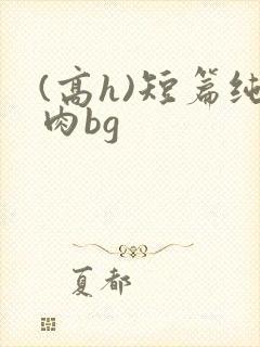 (高h)短篇纯肉bg
