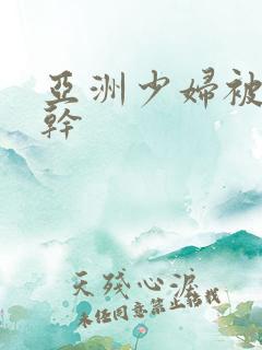 亚洲少妇被黑人干