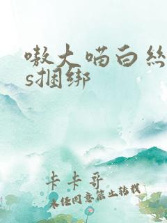 嗷大喵白丝cos捆绑