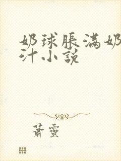 奶球胀满奶水奶汁小说