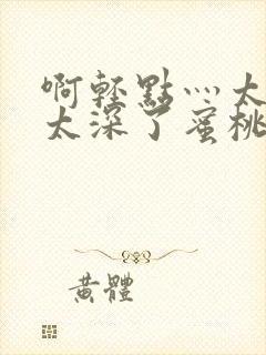 啊轻点灬太粗嗯太深了蜜桃