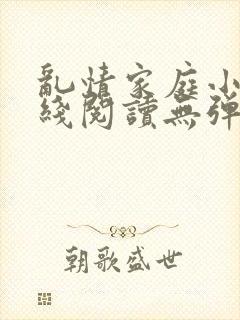 乱情家庭小说在线阅读无弹窗