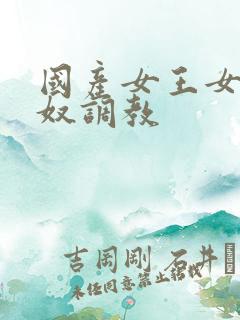 国产女王女奴男奴调教