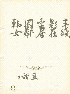 韩国电影丰满的女邻居在线观看