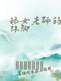 舔女老师的黑丝袜脚