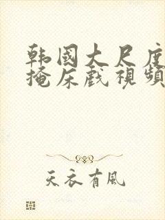 韩国大尺度无遮掩床戏视频