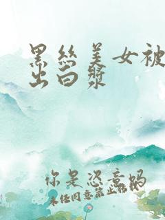 黑丝美女被爆操出白浆