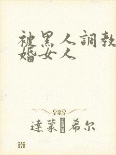 被黑人调教的已婚女人