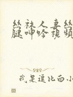 丝袜人妻丝袜美腿呻吟视频