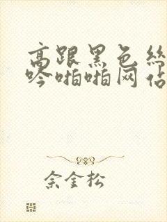 高跟黑色丝袜呻吟啪啪网站