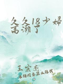 久久18少妇被高潮了