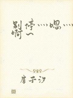 别停灬嗯灬用力啊～