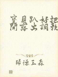 宝贝趴好把腿扒开露出调教小说