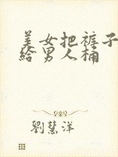 美女把裤子脱了给男人桶