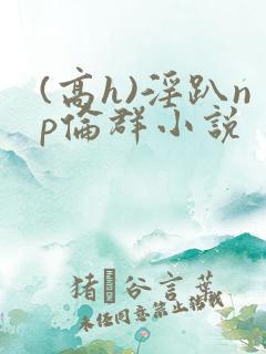 (高h)淫趴np伦群小说