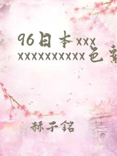 96日本xxxxxxxxxxxxx色系