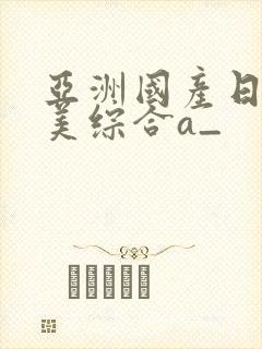 亚洲国产日韩欧美综合a_