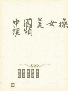 中国美女操大逼视频