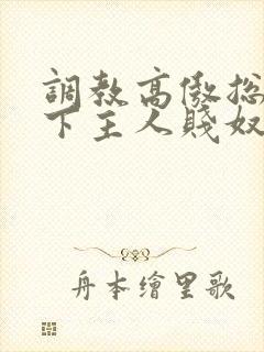 调教高傲总裁跪下主人贱奴