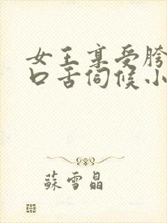 女王享受胯下奴口舌伺候小说