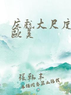 床戏大尺度网站欧美