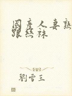 国产人妻熟女高跟丝袜