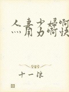 人妻少妇啊灬啊灬用力啊快