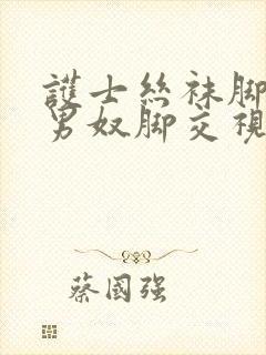 护士丝袜脚调教男奴脚交视频